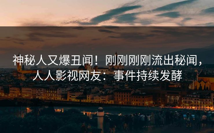 神秘人又爆丑闻！刚刚刚刚流出秘闻，人人影视网友：事件持续发酵
