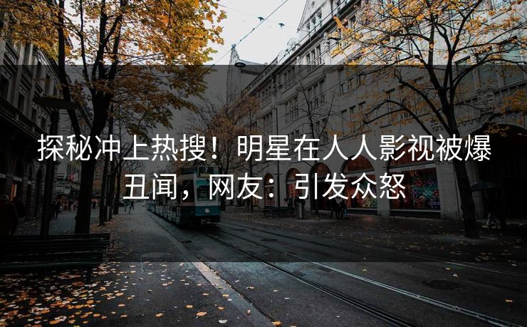 探秘冲上热搜！明星在人人影视被爆丑闻，网友：引发众怒