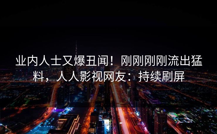 业内人士又爆丑闻！刚刚刚刚流出猛料，人人影视网友：持续刷屏