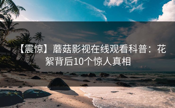 【震惊】蘑菇影视在线观看科普：花絮背后10个惊人真相