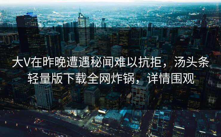 大V在昨晚遭遇秘闻难以抗拒，汤头条轻量版下载全网炸锅，详情围观