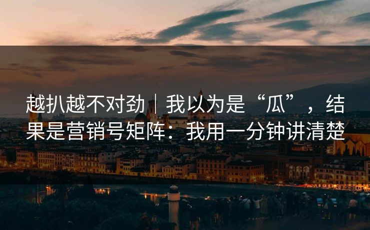 越扒越不对劲|我以为是“瓜”,结果是营销号矩阵:我用一分钟讲清楚 越扒越不对劲|我以为是“瓜”,结果是营销号矩阵:我用一分钟讲清楚