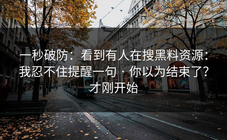 一秒破防：看到有人在搜黑料资源：我忍不住提醒一句 · 你以为结束了？才刚开始