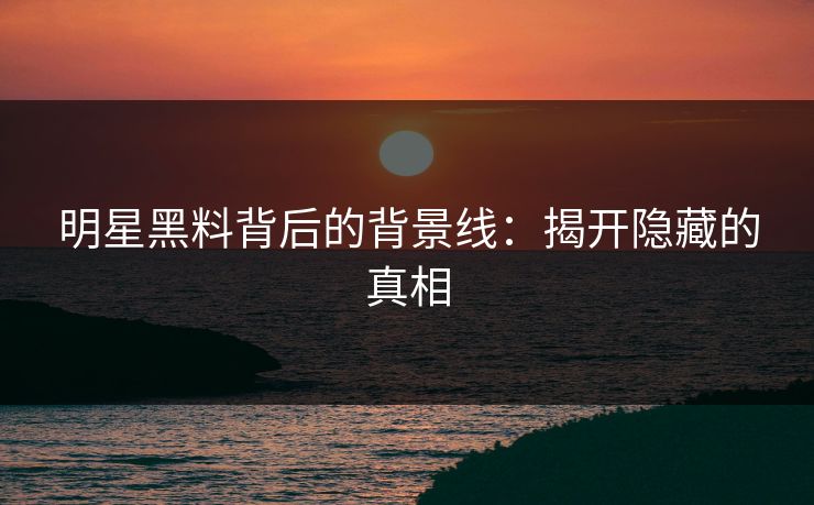 明星黑料背后的背景线：揭开隐藏的真相