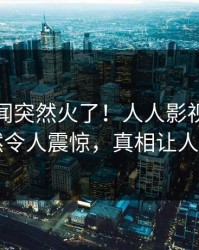 今日秘闻突然火了！人人影视主持人居然令人震惊，真相让人瞠目