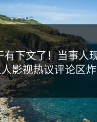 爆料终于有下文了！当事人现身回应，人人影视热议评论区炸裂