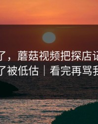 心态崩了，蘑菇视频把探店记录拍成了被低估｜看完再骂我