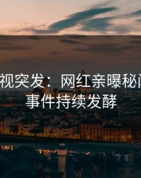 人人影视突发：网红亲曝秘闻全程，事件持续发酵