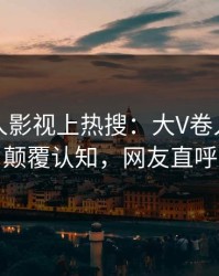 实时人人影视上热搜：大V卷入猛料事件，颠覆认知，网友直呼过瘾