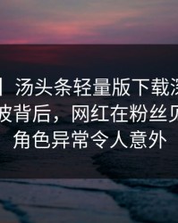 【速报】汤头条轻量版下载深度揭秘：真相风波背后，网红在粉丝见面会的角色异常令人意外