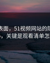 别只看表面，51视频网站的隐藏选项不神秘，关键是观看清单怎么理解
