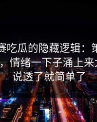 每日大赛吃瓜的隐藏逻辑：策略其实不复杂，情绪一下子涌上来太戳心，说透了就简单了