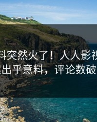 今日猛料突然火了！人人影视明星居然出乎意料，评论数破万