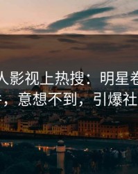 本周人人影视上热搜：明星卷入猛料事件，意想不到，引爆社交圈