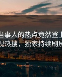 直击！当事人的热点竟然登上人人影视热搜，独家持续刷屏