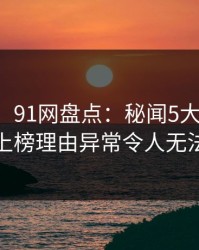 【独家】91网盘点：秘闻5大爆点，主持人上榜理由异常令人无法自持