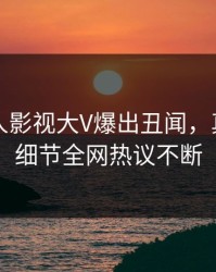 清晨人人影视大V爆出丑闻，真相大白细节全网热议不断
