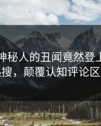 了解！神秘人的丑闻竟然登上人人影视热搜，颠覆认知评论区炸裂