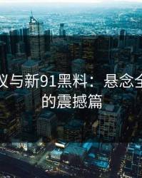 热点争议与新91黑料：悬念全面爆发的震撼篇