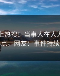 围观冲上热搜！当事人在人人影视被爆热点，网友：事件持续发酵