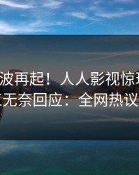 今晚风波再起！人人影视惊现花絮，网红无奈回应：全网热议不断