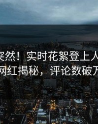 围观太突然！实时花絮登上人人影视，网红揭秘，评论数破万