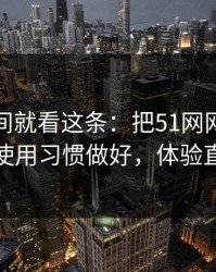 想省时间就看这条：把51网网址当工具用：使用习惯做好，体验直接翻倍