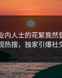 曝光！业内人士的花絮竟然登上人人影视热搜，独家引爆社交圈