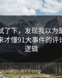 我认真试了下，发现我以为是我要求高，后来才懂91大事件的评论区氛围逻辑