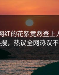 围观！网红的花絮竟然登上人人影视热搜，热议全网热议不断