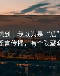 我真没想到｜我以为是“瓜”｜结果是谣言传播，有个隐藏套路