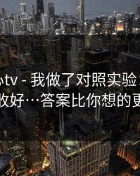 关于糖心tv - 我做了对照实验：把这份清单收好…答案比你想的更简单