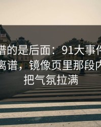 真正离谱的是后面：91大事件后劲重得有点离谱，镜像页里那段内容一下把气氛拉满