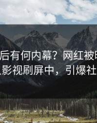 发现背后有何内幕？网红被曝内幕，人人影视刷屏中，引爆社交圈
