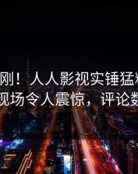 实时刚刚！人人影视实锤猛料事件，明星现场令人震惊，评论数破万