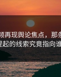 新91视频再现舆论焦点，那条被反复提起的线索究竟指向谁？