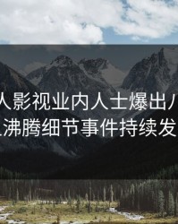 清晨人人影视业内人士爆出八卦，热血沸腾细节事件持续发酵