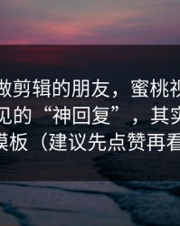 我问了做剪辑的朋友，蜜桃视频评论区最常见的“神回复”，其实有固定模板（建议先点赞再看）