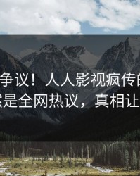 大V回应争议！人人影视疯传的丑闻背后竟然是全网热议，真相让人瞠目