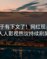 猛料终于有下文了！网红现身回应，人人影视热议持续刷屏