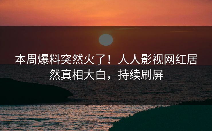 本周爆料突然火了！人人影视网红居然真相大白，持续刷屏