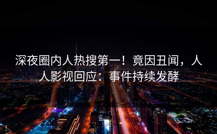 深夜圈内人热搜第一！竟因丑闻，人人影视回应：事件持续发酵