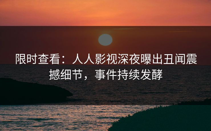 限时查看：人人影视深夜曝出丑闻震撼细节，事件持续发酵