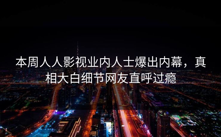 本周人人影视业内人士爆出内幕，真相大白细节网友直呼过瘾