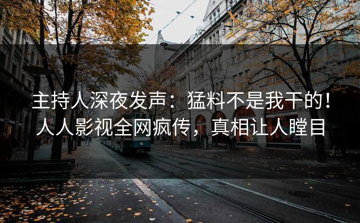 主持人深夜发声：猛料不是我干的！人人影视全网疯传，真相让人瞠目