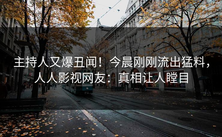 主持人又爆丑闻！今晨刚刚流出猛料，人人影视网友：真相让人瞠目