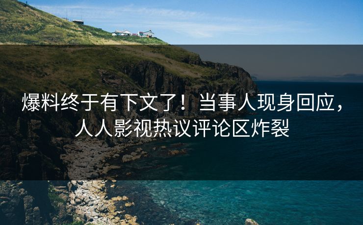 爆料终于有下文了！当事人现身回应，人人影视热议评论区炸裂