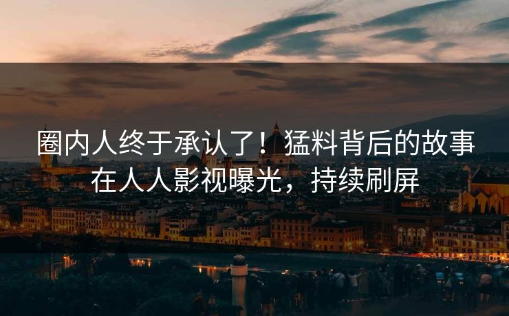 圈内人终于承认了！猛料背后的故事在人人影视曝光，持续刷屏