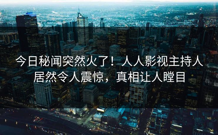 今日秘闻突然火了！人人影视主持人居然令人震惊，真相让人瞠目
