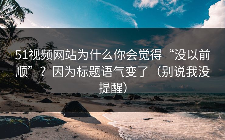 51视频网站为什么你会觉得“没以前顺”？因为标题语气变了（别说我没提醒）
